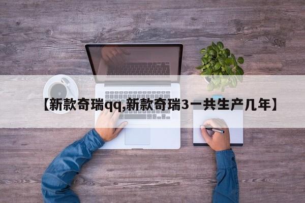【新款奇瑞qq,新款奇瑞3一共生产几年】