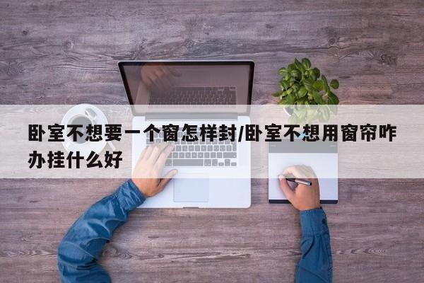 卧室不想要一个窗怎样封/卧室不想用窗帘咋办挂什么好