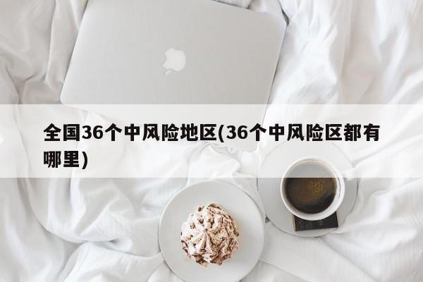 全国36个中风险地区(36个中风险区都有哪里)