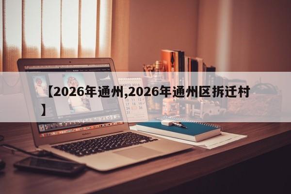 【2026年通州,2026年通州区拆迁村】