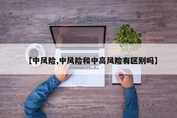 【中风险,中风险和中高风险有区别吗】