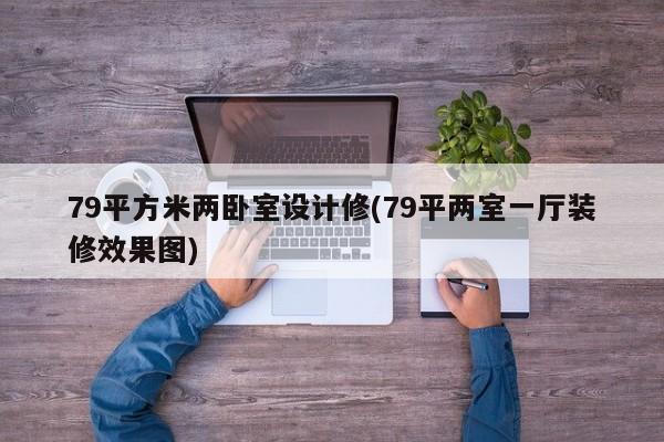 79平方米两卧室设计修(79平两室一厅装修效果图)