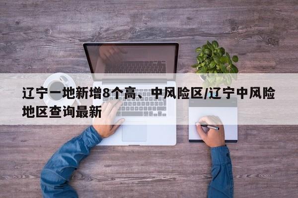 辽宁一地新增8个高、中风险区/辽宁中风险地区查询最新