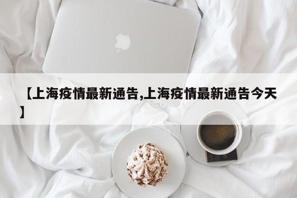 【上海疫情最新通告,上海疫情最新通告今天】