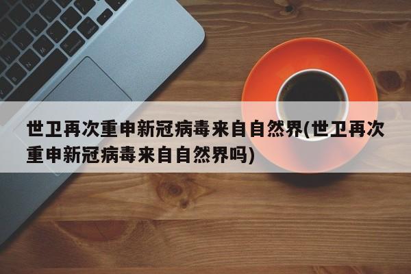 世卫再次重申新冠病毒来自自然界(世卫再次重申新冠病毒来自自然界吗)