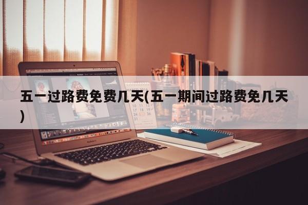 五一过路费免费几天(五一期间过路费免几天)