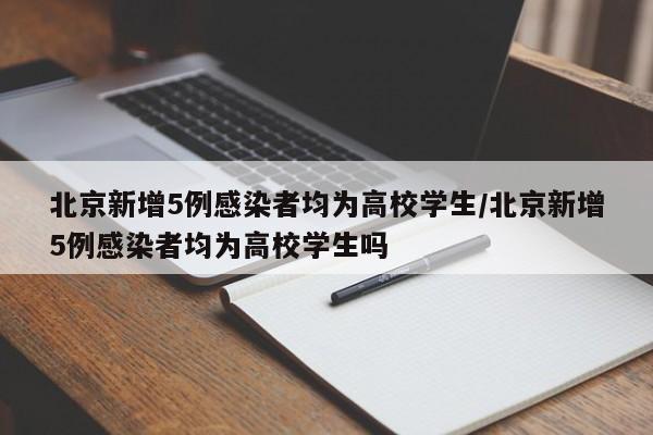 北京新增5例感染者均为高校学生/北京新增5例感染者均为高校学生吗