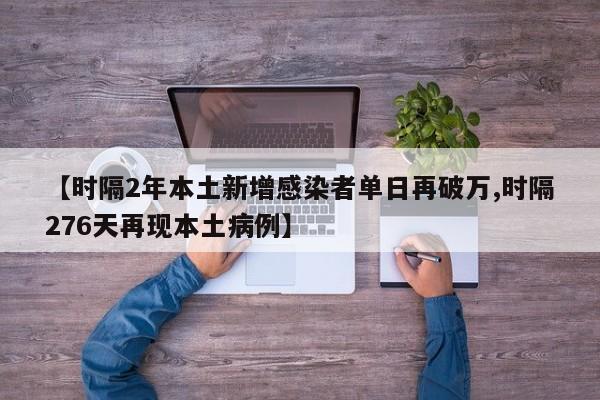【时隔2年本土新增感染者单日再破万,时隔276天再现本土病例】