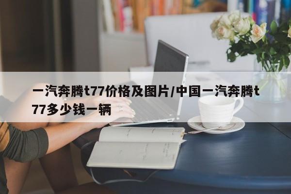 一汽奔腾t77价格及图片/中国一汽奔腾t77多少钱一辆
