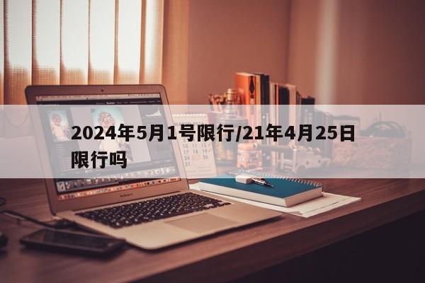 2024年5月1号限行/21年4月25日限行吗