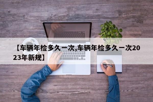 【车辆年检多久一次,车辆年检多久一次2023年新规】