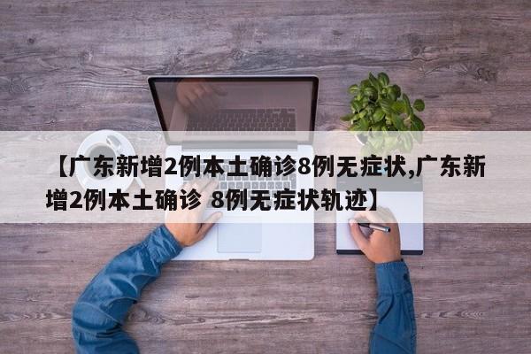 【广东新增2例本土确诊8例无症状,广东新增2例本土确诊 8例无症状轨迹】