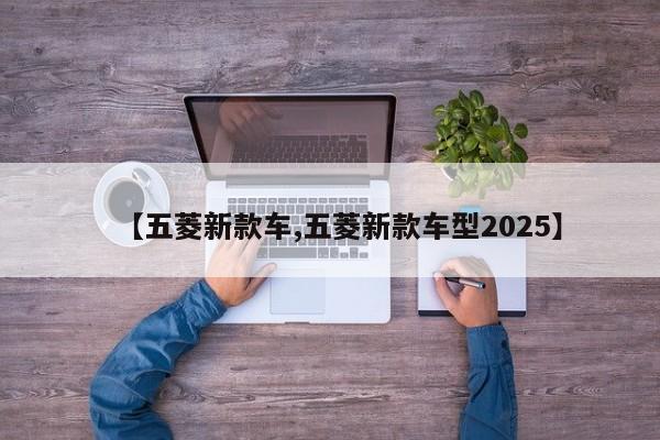 【五菱新款车,五菱新款车型2025】