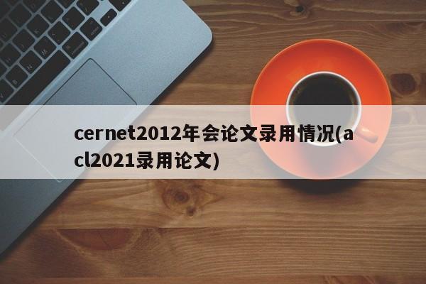 cernet2012年会论文录用情况(acl2021录用论文)
