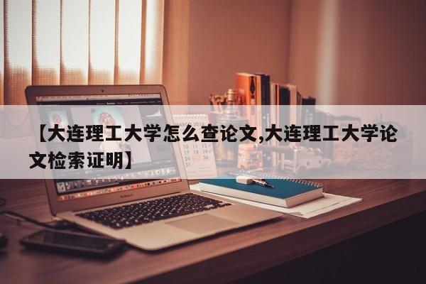【大连理工大学怎么查论文,大连理工大学论文检索证明】