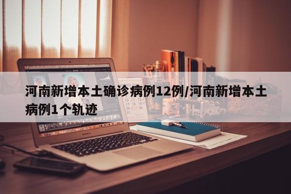 河南新增本土确诊病例12例/河南新增本土病例1个轨迹