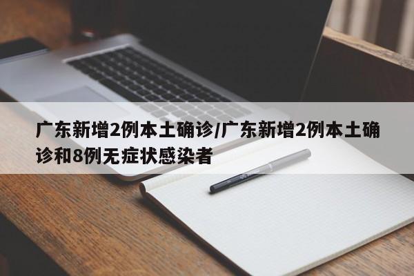 广东新增2例本土确诊/广东新增2例本土确诊和8例无症状感染者