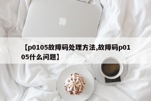【p0105故障码处理方法,故障码p0105什么问题】
