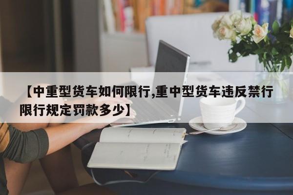【中重型货车如何限行,重中型货车违反禁行限行规定罚款多少】