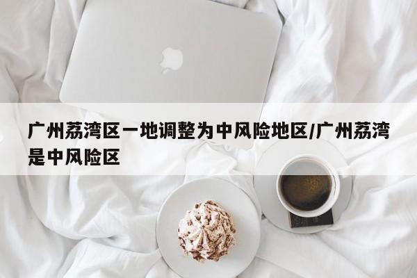 广州荔湾区一地调整为中风险地区/广州荔湾是中风险区