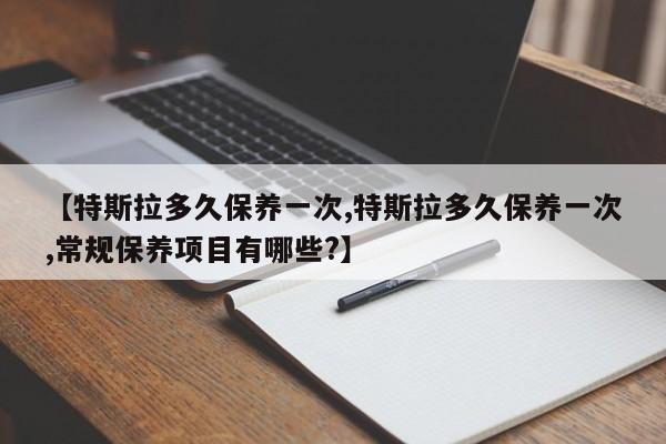 【特斯拉多久保养一次,特斯拉多久保养一次,常规保养项目有哪些?】