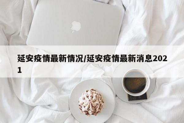 延安疫情最新情况/延安疫情最新消息2021