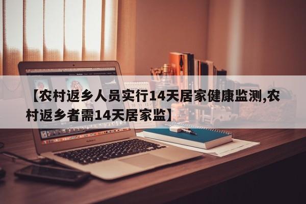 【农村返乡人员实行14天居家健康监测,农村返乡者需14天居家监】