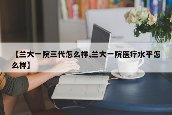 【兰大一院三代怎么样,兰大一院医疗水平怎么样】