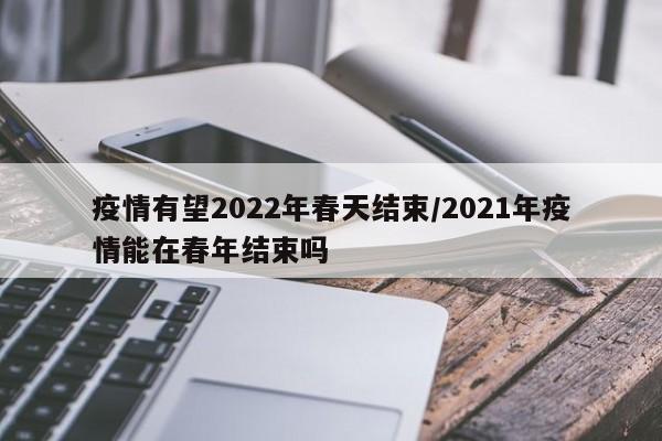 疫情有望2022年春天结束/2021年疫情能在春年结束吗