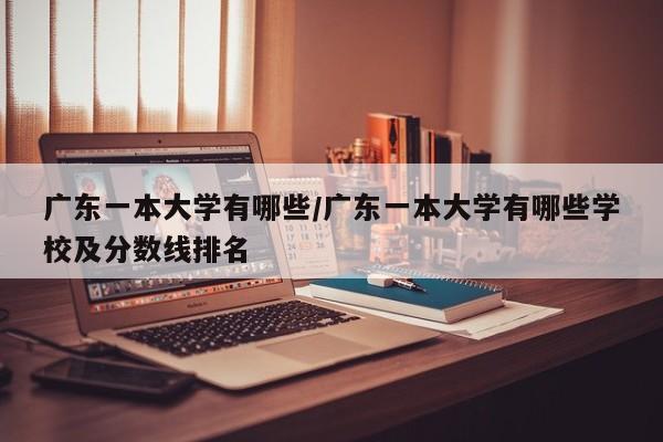 广东一本大学有哪些/广东一本大学有哪些学校及分数线排名