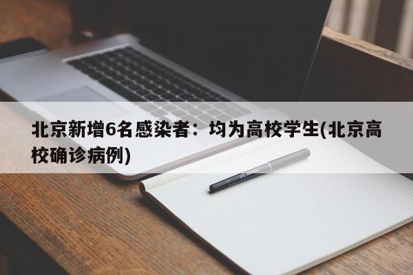 北京新增6名感染者：均为高校学生(北京高校确诊病例)