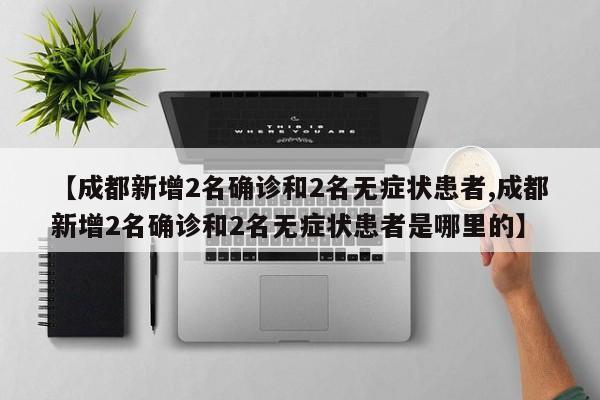 【成都新增2名确诊和2名无症状患者,成都新增2名确诊和2名无症状患者是哪里的】