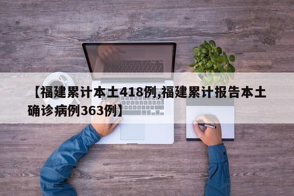 【福建累计本土418例,福建累计报告本土确诊病例363例】