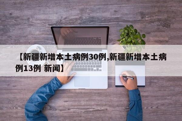 【新疆新增本土病例30例,新疆新增本土病例13例 新闻】