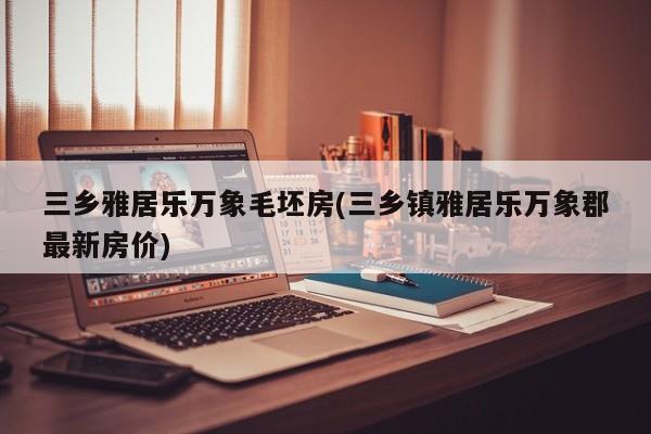三乡雅居乐万象毛坯房(三乡镇雅居乐万象郡最新房价)