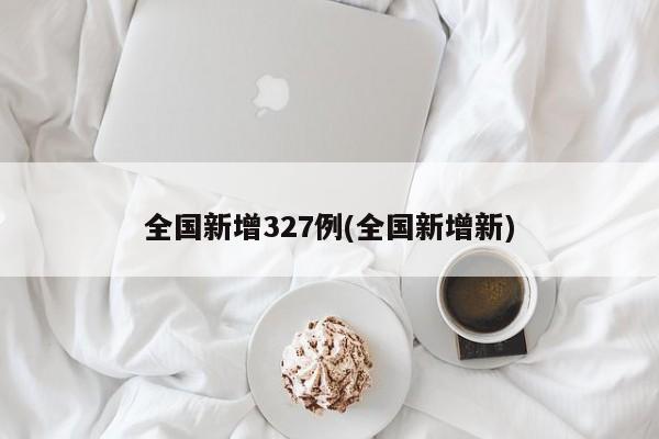 全国新增327例(全国新增新)
