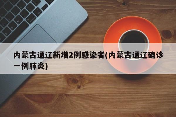 内蒙古通辽新增2例感染者(内蒙古通辽确诊一例肺炎)