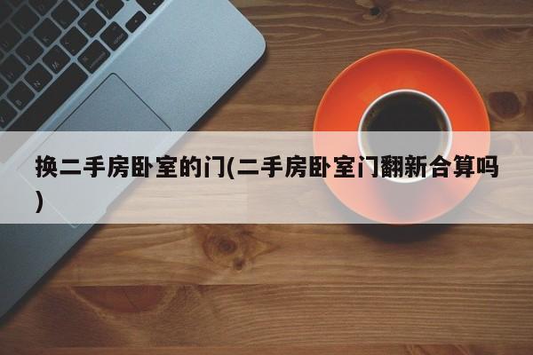 换二手房卧室的门(二手房卧室门翻新合算吗)