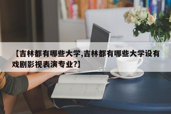 【吉林都有哪些大学,吉林都有哪些大学设有戏剧影视表演专业?】