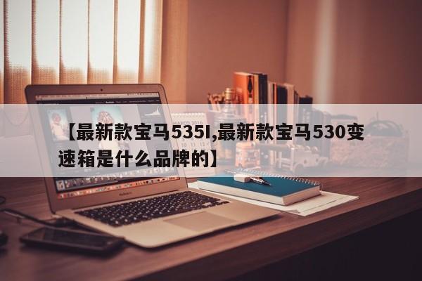 【最新款宝马535I,最新款宝马530变速箱是什么品牌的】
