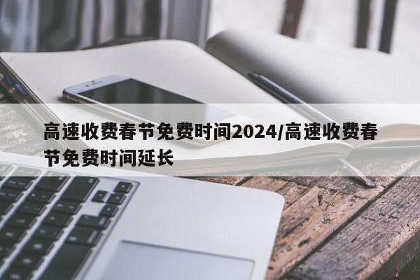 高速收费春节免费时间2024/高速收费春节免费时间延长