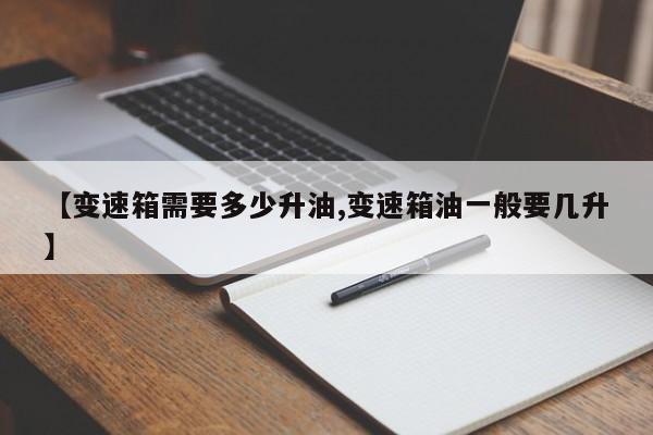 【变速箱需要多少升油,变速箱油一般要几升】