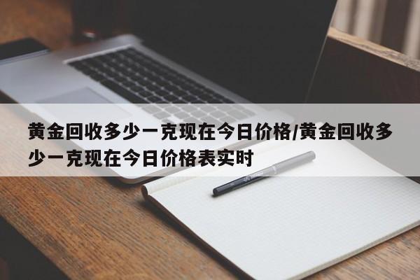 黄金回收多少一克现在今日价格/黄金回收多少一克现在今日价格表实时