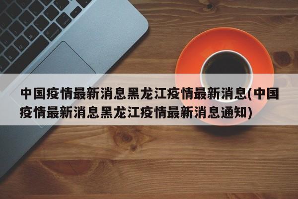 中国疫情最新消息黑龙江疫情最新消息(中国疫情最新消息黑龙江疫情最新消息通知)