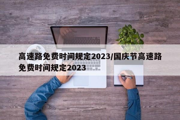 高速路免费时间规定2023/国庆节高速路免费时间规定2023