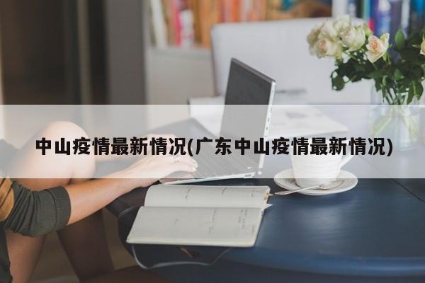 中山疫情最新情况(广东中山疫情最新情况)