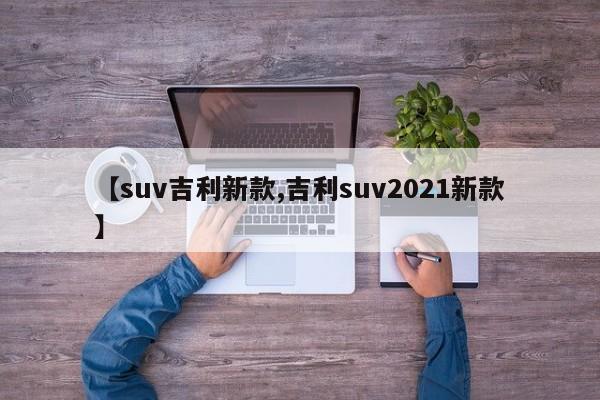 【suv吉利新款,吉利suv2021新款】