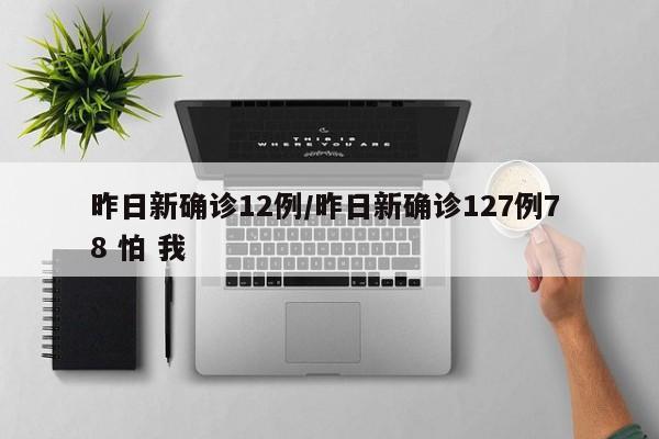 昨日新确诊12例/昨日新确诊127例7 8 怕 我
