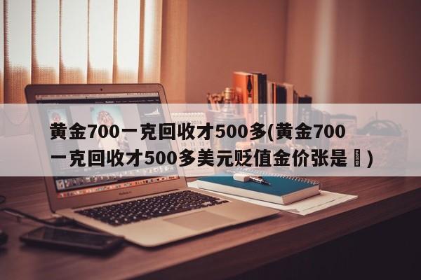 黄金700一克回收才500多(黄金700一克回收才500多美元贬值金价张是鉄)