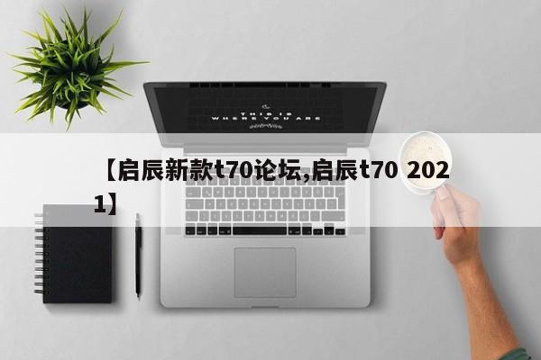 【启辰新款t70论坛,启辰t70 2021】